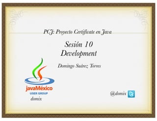 PCJ: Proyecto Certifícate en Java

                 Sesión 10
                Development
              Domingo Suárez Torres




                                        @domix
domix
 