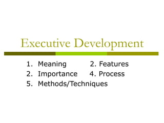 Executive Development 1.  Meaning   2. Features 2.  Importance  4. Process 5.  Methods/Techniques  