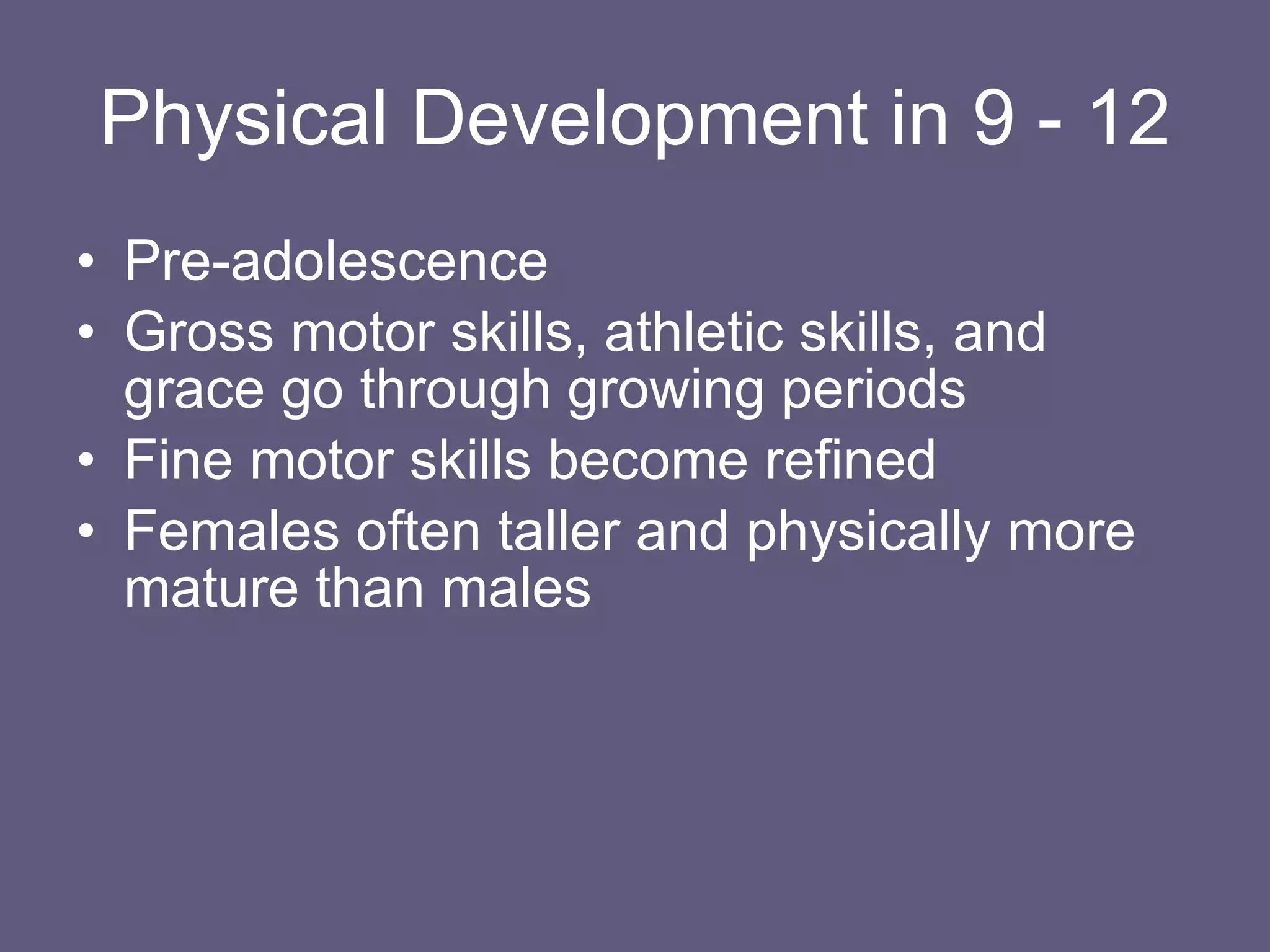 Physical Development in 9 - 12 Pre-adolescence Gross motor skills, athletic skills, and grace go through growing periods Fine motor skills become refined Females often taller and physically more mature than males 