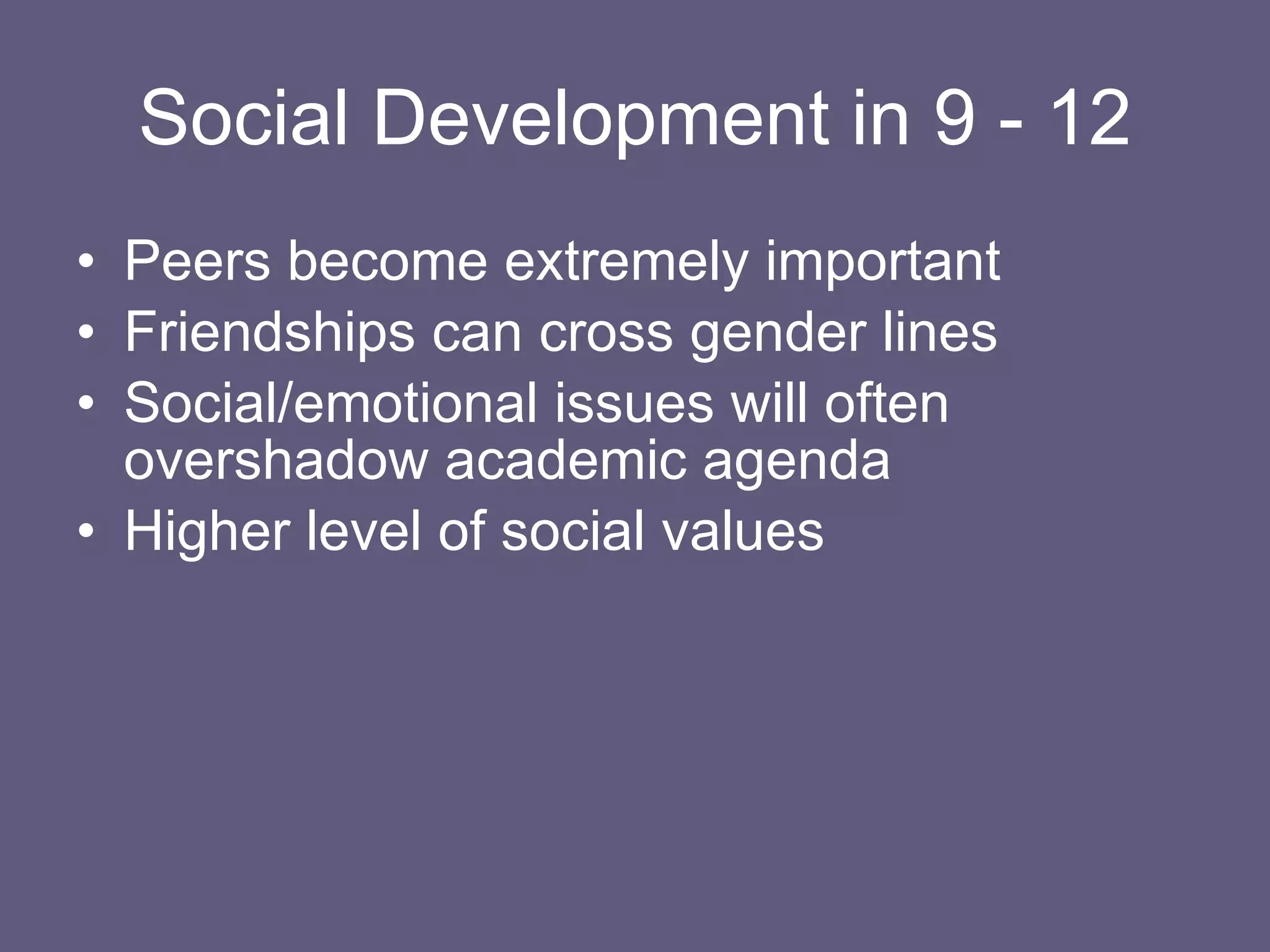 Social Development in 9 - 12 Peers become extremely important Friendships can cross gender lines Social/emotional issues will often overshadow academic agenda Higher level of social values 