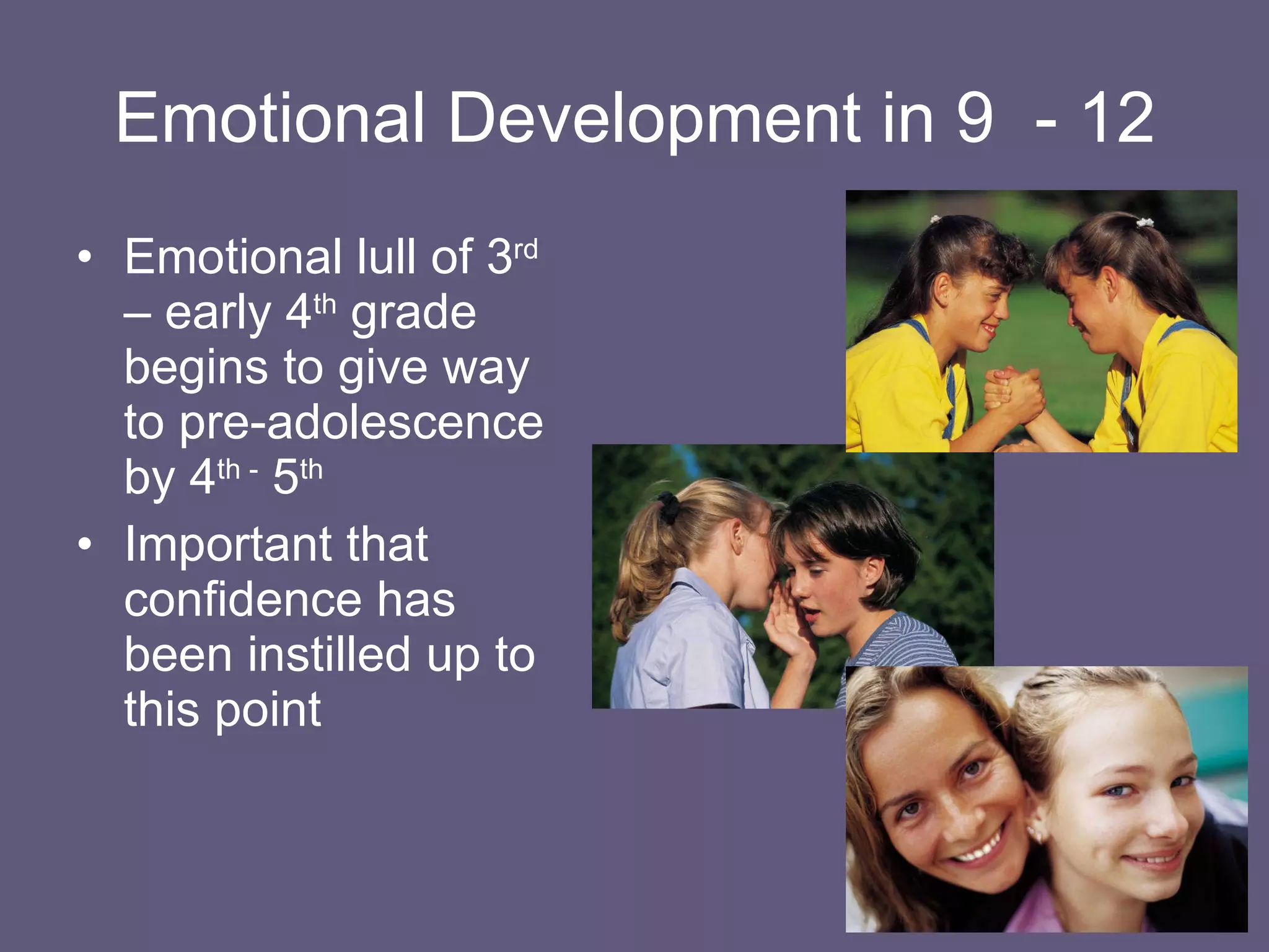 Emotional Development in 9  - 12 Emotional lull of 3 rd  – early 4 th  grade begins to give way to pre-adolescence by 4 th -  5 th Important that confidence has been instilled up to this point 