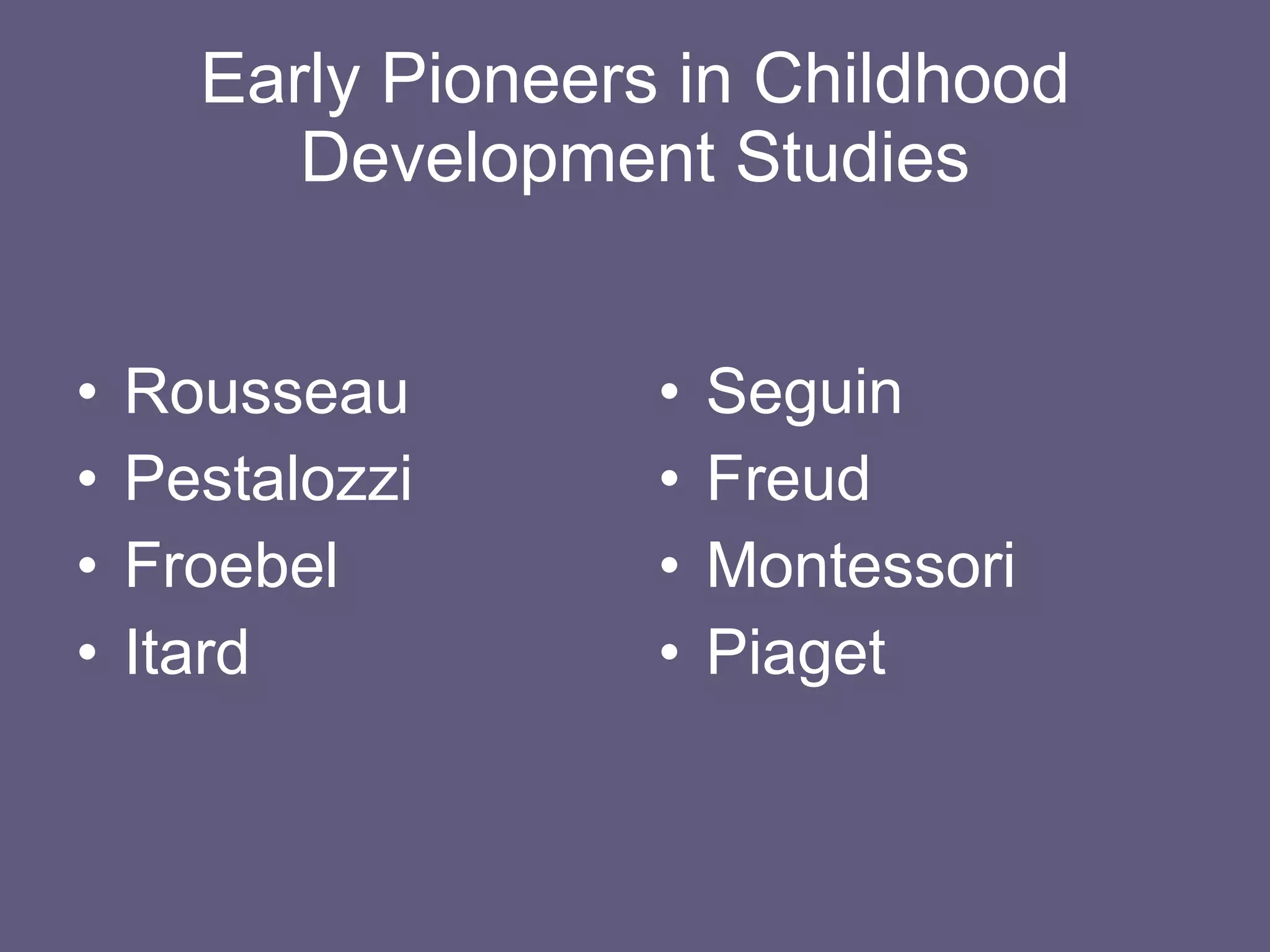 Early Pioneers in Childhood Development Studies Rousseau Pestalozzi Froebel Itard Seguin Freud Montessori Piaget 