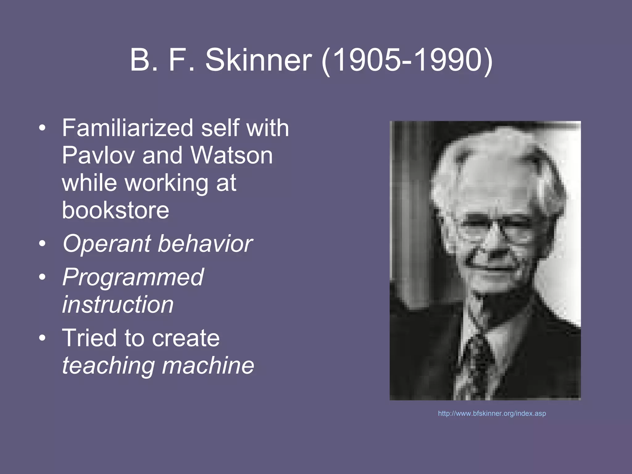 B. F. Skinner (1905-1990)   Familiarized self with Pavlov and Watson while working at bookstore Operant behavior Programmed instruction Tried to create  teaching machine http://www.bfskinner.org/index.asp   