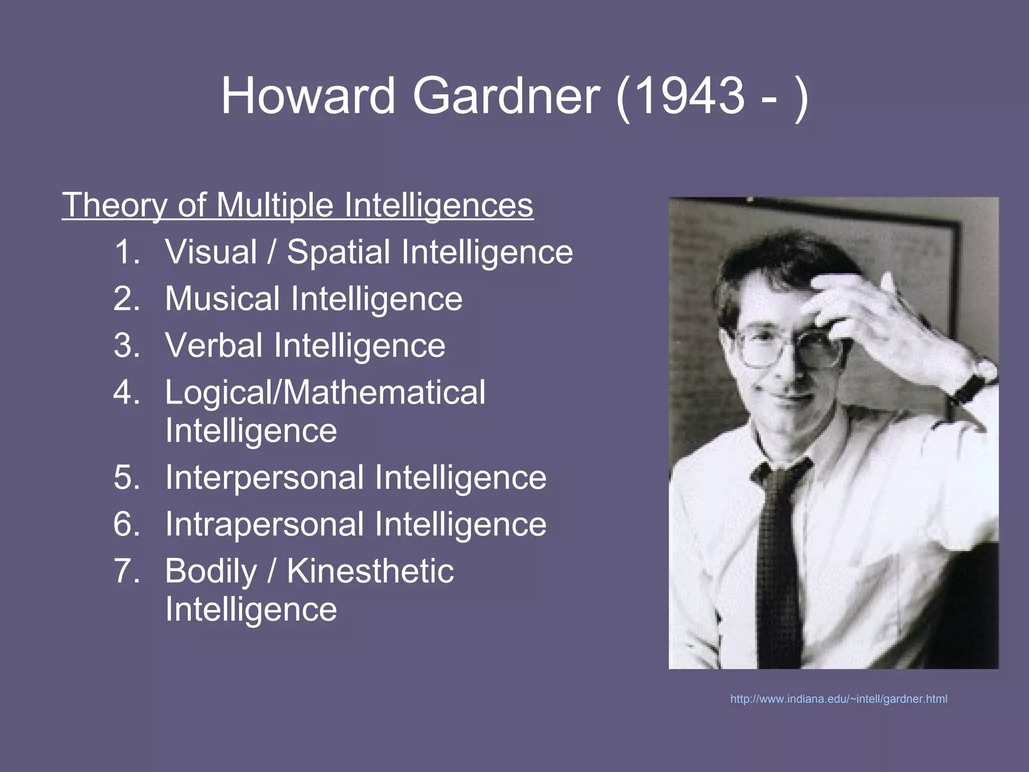 Howard Gardner (1943 - ) Theory of Multiple Intelligences Visual / Spatial Intelligence  Musical Intelligence  Verbal Intelligence  Logical/Mathematical Intelligence  Interpersonal Intelligence  Intrapersonal Intelligence  Bodily / Kinesthetic Intelligence http://www.indiana.edu/~intell/gardner.html   