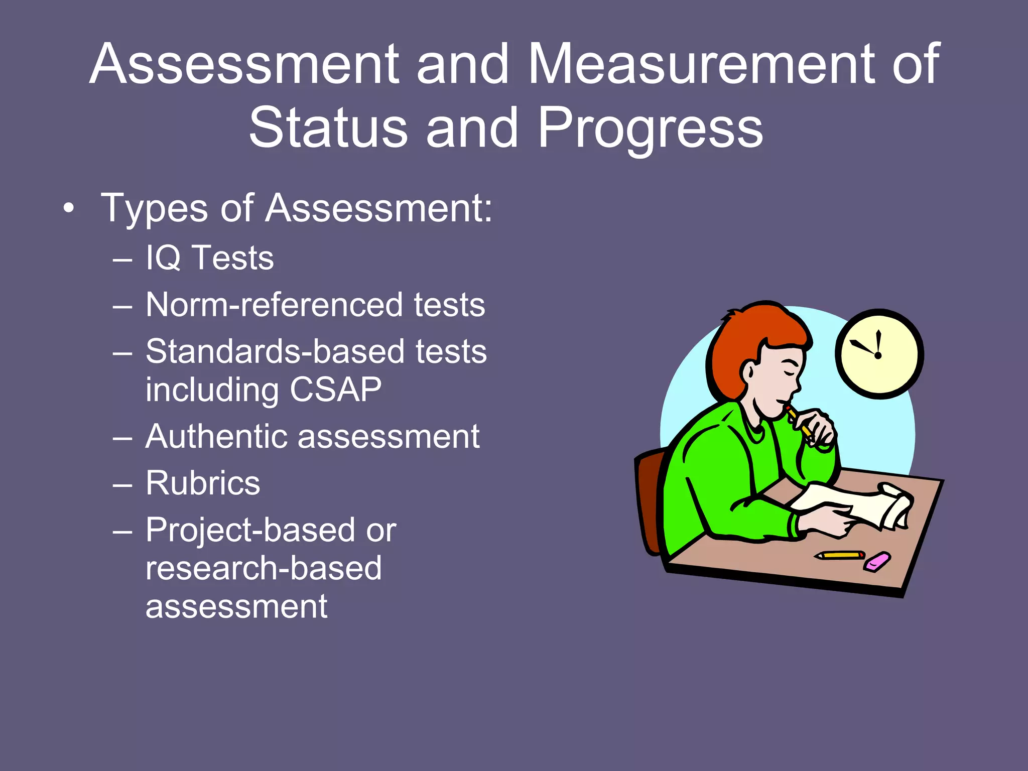 Assessment and Measurement of Status and Progress   Types of Assessment: IQ Tests Norm-referenced tests Standards-based tests including CSAP Authentic assessment Rubrics Project-based or research-based assessment 