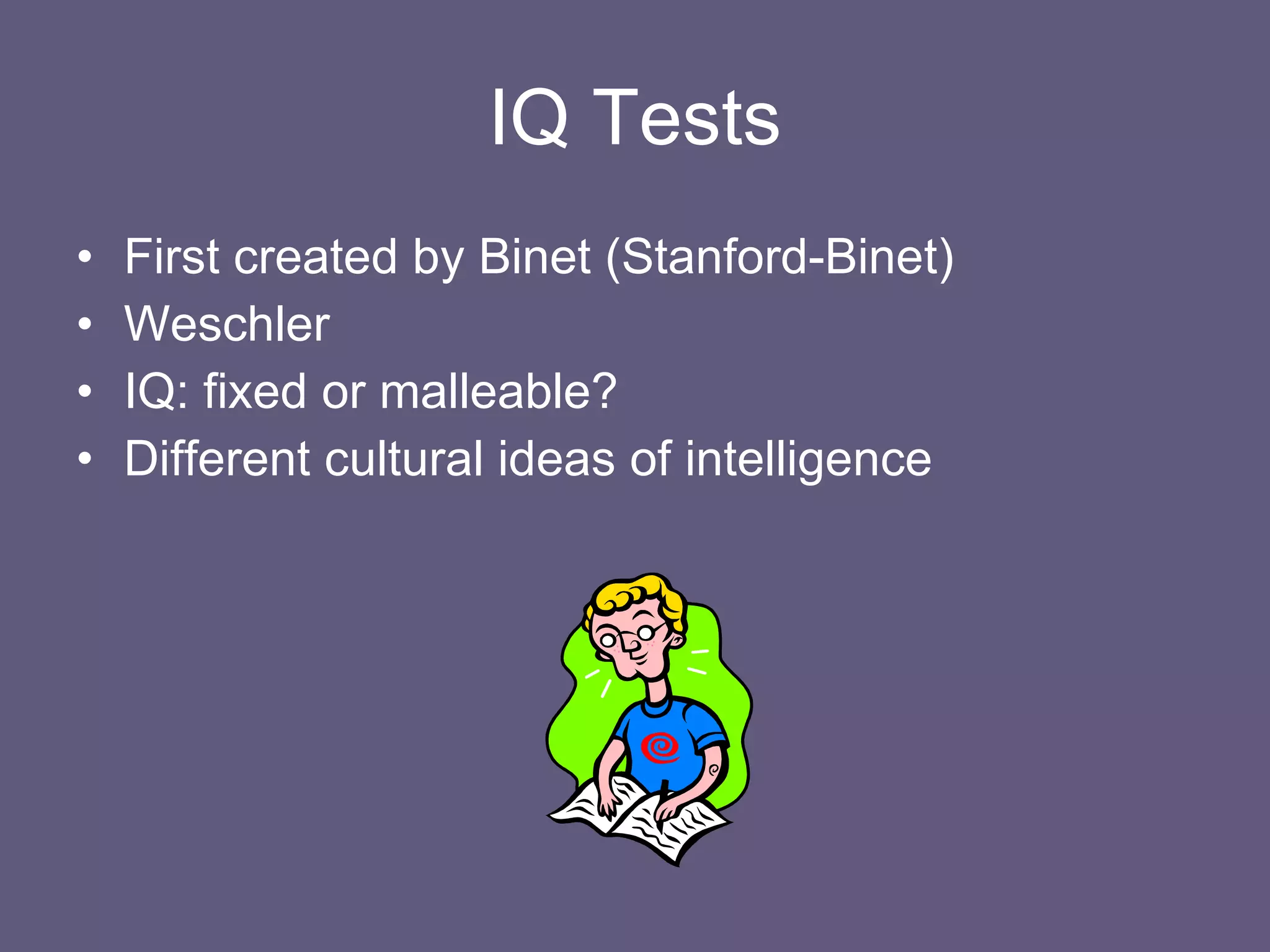 IQ Tests First created by Binet (Stanford-Binet) Weschler IQ: fixed or malleable? Different cultural ideas of intelligence 