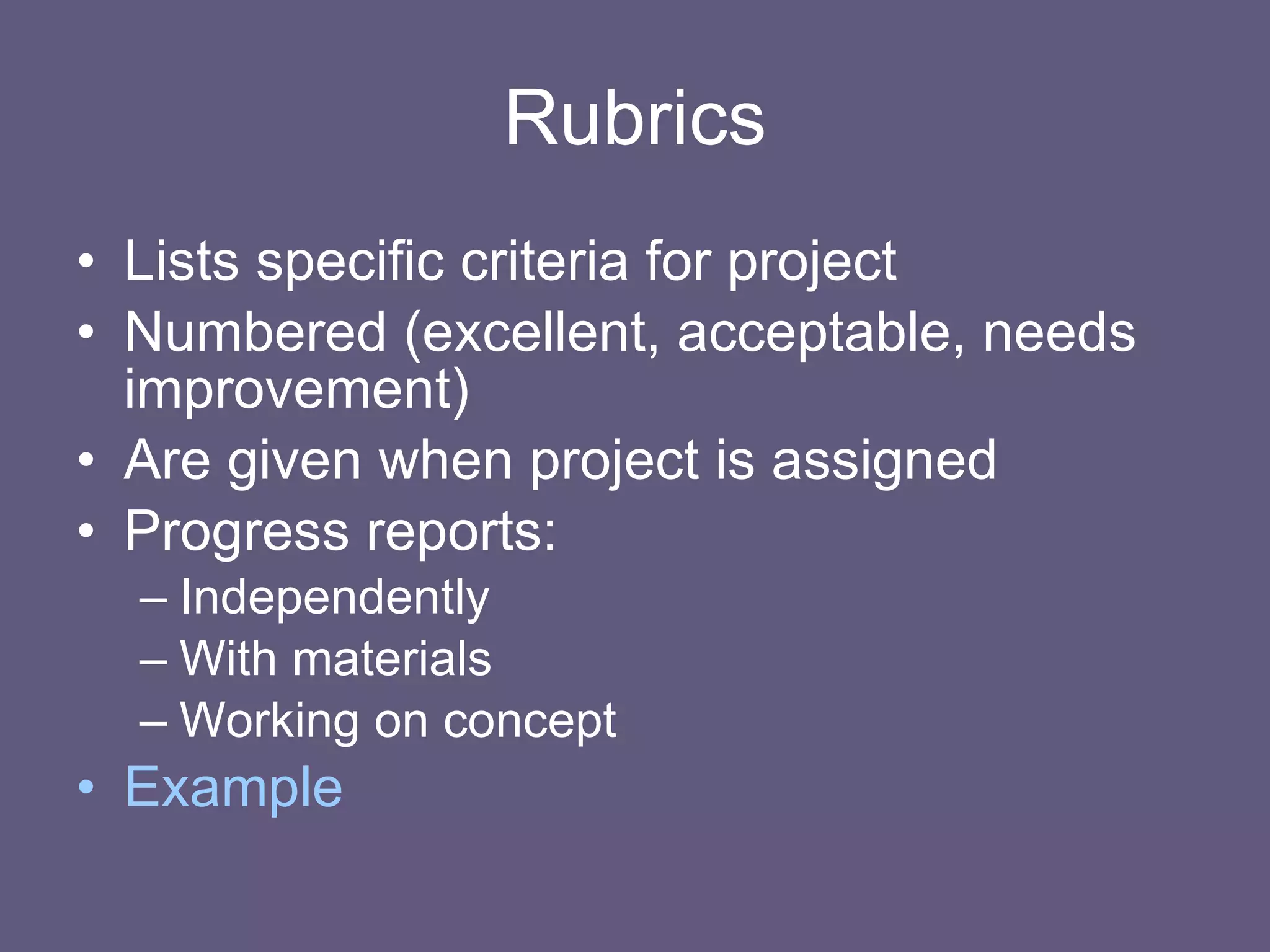 Rubrics Lists specific criteria for project Numbered (excellent, acceptable, needs improvement) Are given when project is assigned Progress reports: Independently With materials Working on concept Example 