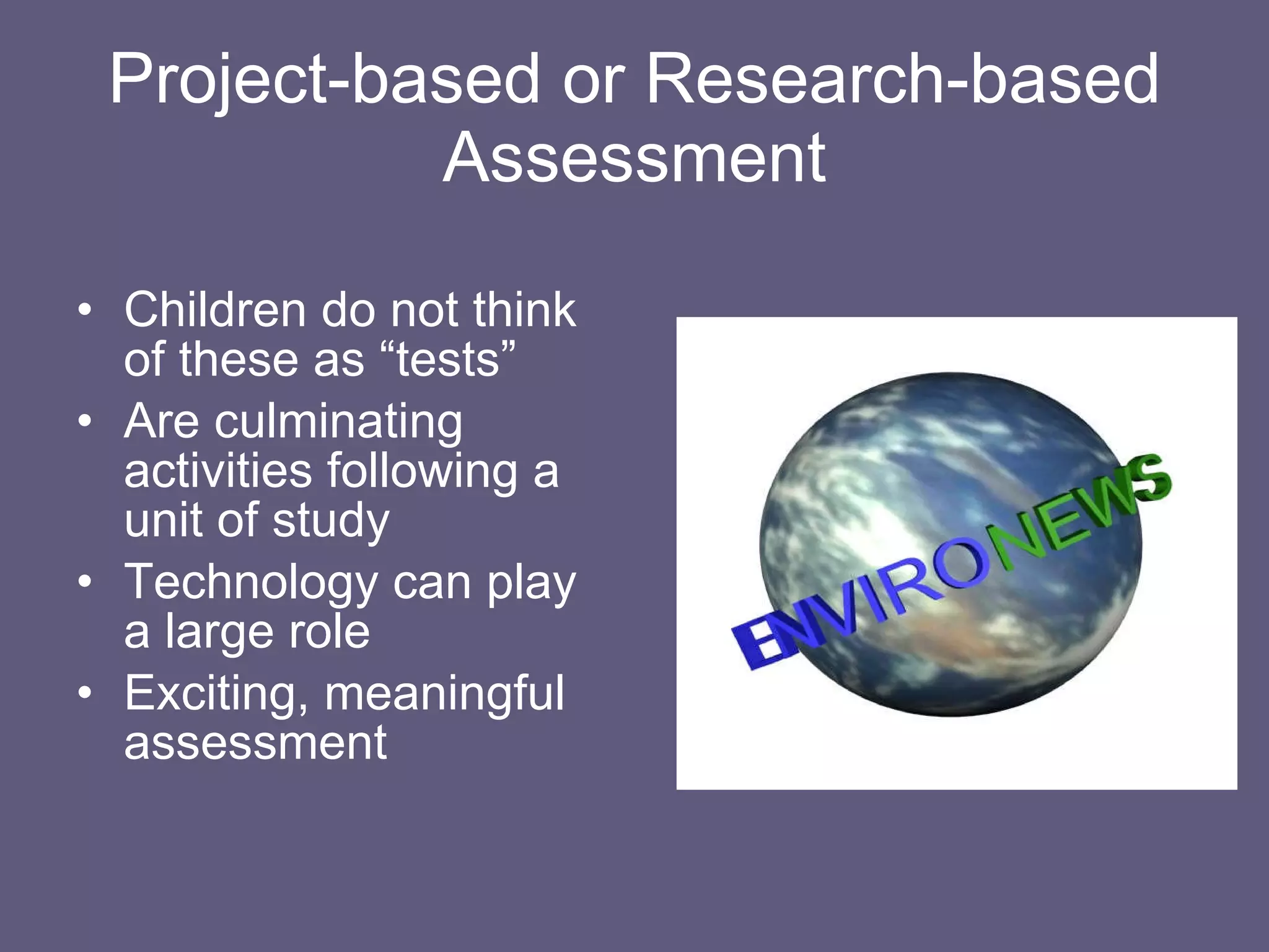 Project-based or Research-based Assessment Children do not think of these as “tests” Are culminating activities following a unit of study Technology can play a large role Exciting, meaningful assessment 