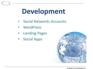 Development
•   Social Networks Accounts
•   WordPress
•   Landing Pages
•   Social Apps




                               © MMXII SUCCESSWERKS LLC
 