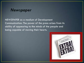 NEWSPAPER as a medium of Development
Communication: The power of the press arises from its
ability of appearing to the minds of the people and
being capable of moving their hearts.
 