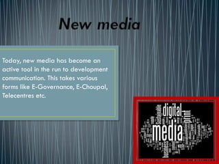 Today, new media has become an
active tool in the run to development
communication. This takes various
forms like E-Governance, E-Choupal,
Telecentres etc.
 