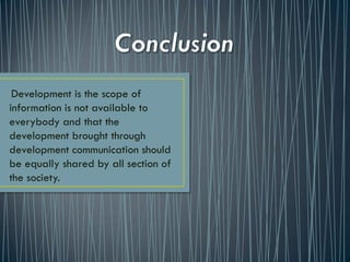 Development is the scope of
information is not available to
everybody and that the
development brought through
development communication should
be equally shared by all section of
the society.
 