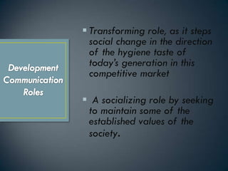  Transforming role, as it steps
  social change in the direction
  of the hygiene taste of
  today’s generation in this
  competitive market

 A socializing role by seeking
 to maintain some of the
 established values of the
 society.
 