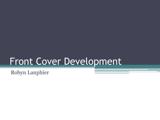 Front Cover Development
Robyn Lanphier
 