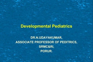 Developmental Pediatrics
DR.N.UDAYAKUMAR,
ASSOCIATE PROFESSOR OF PEDITRICS,
SRMC&RI,
PORUR.
1
 