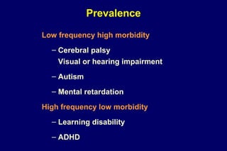 Prevalence
Low frequency high morbidity
– Cerebral palsy
Visual or hearing impairment
– Autism
– Mental retardation
High frequency low morbidity
– Learning disability
– ADHD
 