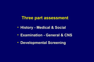Three part assessment
• History - Medical & Social
• Examination - General & CNS
• Developmental Screening
 