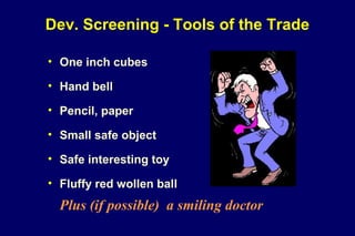 Dev. Screening - Tools of the Trade
• One inch cubes
• Hand bell
• Pencil, paper
• Small safe object
• Safe interesting toy
• Fluffy red wollen ball
Plus (if possible) a smiling doctor
 
