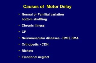 Causes of Motor Delay
• Normal or Familial variation
bottom shuffling
• Chronic illness
• CP
• Neuromuscular diseases - DMD, SMA
• Orthopedic - CDH
• Rickets
• Emotional neglect
 