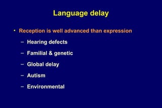 Language delay
• Reception is well advanced than expression
– Hearing defects
– Familial & genetic
– Global delay
– Autism
– Environmental
 