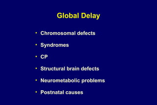 Global Delay
• Chromosomal defects
• Syndromes
• CP
• Structural brain defects
• Neurometabolic problems
• Postnatal causes
 