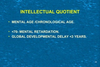 INTELLECTUAL QUOTIENT
• MENTAL AGE /CHRONOLOGICAL AGE.
• <70- MENTAL RETARDATION.
• GLOBAL DEVELOPMENTAL DELAY <3 YEARS.
68
 