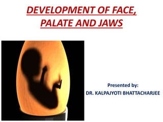 DEVELOPMENT OF FACE,
PALATE AND JAWS
Presented by:
DR. KALPAJYOTI BHATTACHARJEE
 