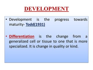 DEVELOPMENT
• Development is the progress towards
maturity- Todd(1931)
• Differentiation is the change from a
generalized ...