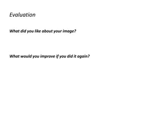 Evaluation
What did you like about your image?
What would you improve if you did it again?
 