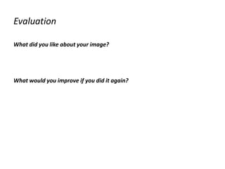Evaluation
What did you like about your image?
What would you improve if you did it again?
 