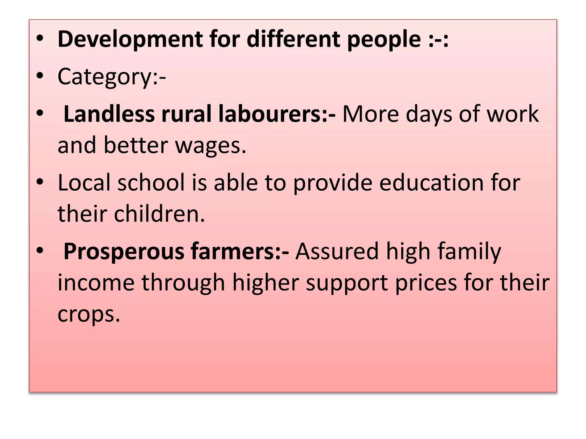 • Development for different people :-:
• Category:-
• Landless rural labourers:- More days of work
and better wages.
• Local school is able to provide education for
their children.
• Prosperous farmers:- Assured high family
income through higher support prices for their
crops.
 