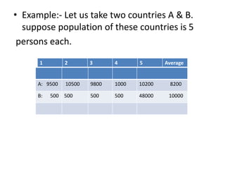 • Example:- Let us take two countries A & B.
suppose population of these countries is 5
persons each.
A: 9500 10500 9800 1000 10200 8200
B: 500 500 500 500 48000 10000
1 2 3 4 5 Average
 