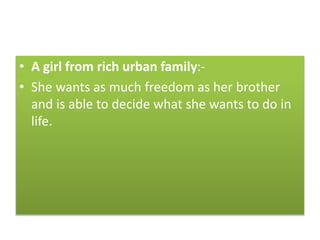 • A girl from rich urban family:-
• She wants as much freedom as her brother
and is able to decide what she wants to do in
life.
 
