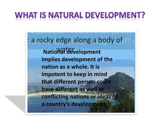 National development
implies development of the
nation as a whole. It is
impotent to keep in mind
that different person could
have different as well as
conflicting nations or ideas of
a country’s development.