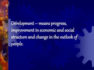 Development – means progress,
improvement in economic and social
structure and change in the outlook of
people.
 