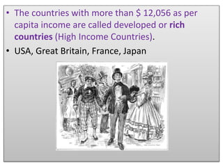 • The countries with more than $ 12,056 as per
capita income are called developed or rich
countries (High Income Countries).
• USA, Great Britain, France, Japan
 