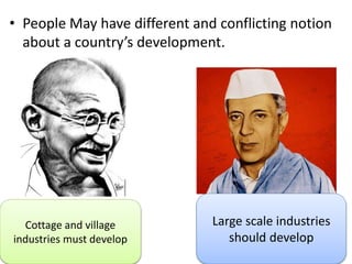 • People May have different and conflicting notion
about a country’s development.
Cottage and village
industries must develop
Large scale industries
should develop
 