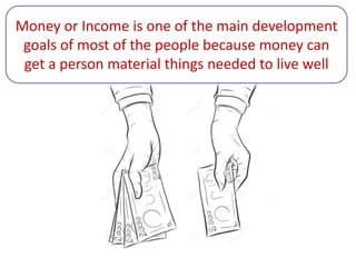 Money or Income is one of the main development
goals of most of the people because money can
get a person material things needed to live well
 