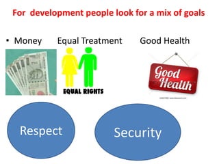For development people look for a mix of goals
• Money Equal Treatment Good Health
Respect Security
 