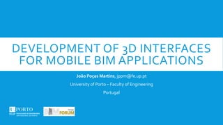 DEVELOPMENT OF 3D INTERFACES
FOR MOBILE BIM APPLICATIONS
João Poças Martins, jppm@fe.up.pt
University of Porto – Faculty of Engineering
Portugal
 