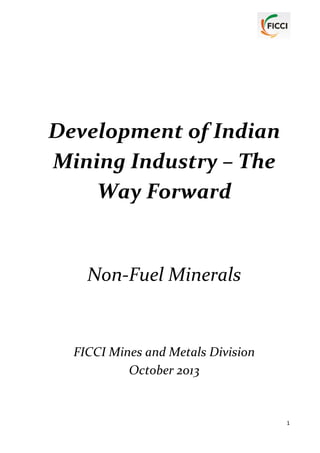 Development of Indian
Mining Industry – The
Way Forward

Non-Fuel Minerals

FICCI Mines and Metals Division
October 2013

1

 