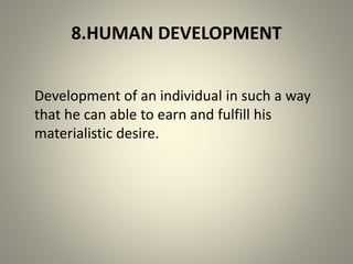 8.HUMAN DEVELOPMENT
Development of an individual in such a way
that he can able to earn and fulfill his
materialistic desire.
 