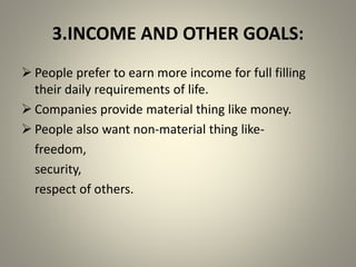3.INCOME AND OTHER GOALS:
 People prefer to earn more income for full filling
their daily requirements of life.
 Companies provide material thing like money.
 People also want non-material thing like-
freedom,
security,
respect of others.
 