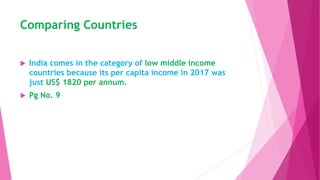 Comparing Countries
 India comes in the category of low middle income
countries because its per capita income in 2017 was
just US$ 1820 per annum.
 Pg No. 9
 