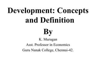 Development: Concepts
and Definition
By
K. Murugan
Asst. Professor in Economics
Guru Nanak College, Chennai-42.
 