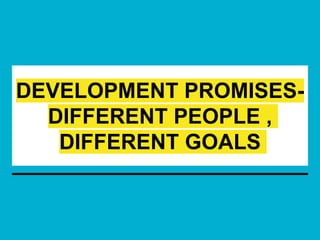 DEVELOPMENT PROMISES-
DIFFERENT PEOPLE ,
DIFFERENT GOALS
 