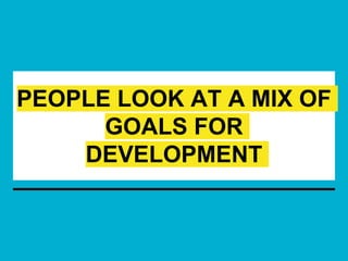 PEOPLE LOOK AT A MIX OF
GOALS FOR
DEVELOPMENT
 