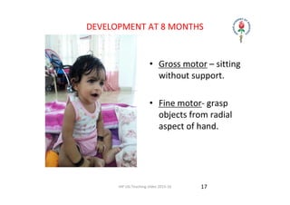 IAP UG Teaching slides 2015‐16
DEVELOPMENT AT 8 MONTHS
• Gross motor – sitting 
without support.
• Fine motor‐ grasp 
objects from radial 
aspect of hand.
17
 