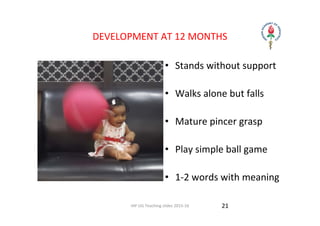 IAP UG Teaching slides 2015‐16
DEVELOPMENT AT 12 MONTHS 
• Stands without support
• Walks alone but falls 
• Mature pincer grasp
• Play simple ball game
• 1‐2 words with meaning 
21
 