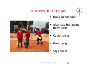 IAP UG Teaching slides 2015‐16
DEVELOPMENT AT 4 YEARS 
• Hops on one foot
• Alternate foot going 
downstairs 
• Copies cross
• Group play 
• Says poem 
26
 